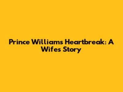 Prince William's Heartbreak: A Wife's Story