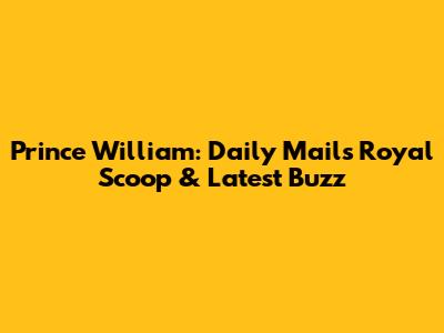 Prince William: Daily Mail's Royal Scoop & Latest Buzz
