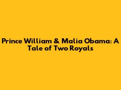 Prince William & Malia Obama: A Tale of Two Royals