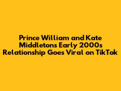 Prince William and Kate Middleton's Early 2000s Relationship Goes Viral on TikTok