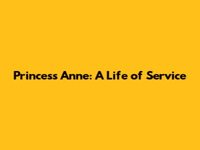 Princess Anne: A Life of Service