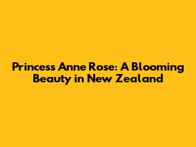 Princess Anne Rose: A Blooming Beauty in New Zealand