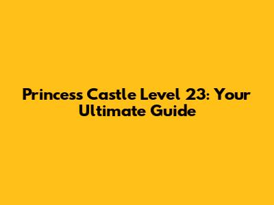 Princess Castle Level 23: Your Ultimate Guide