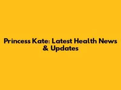 Princess Kate: Latest Health News & Updates
