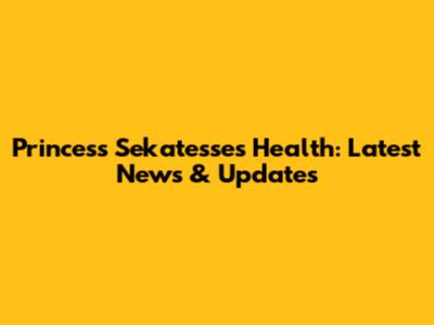 Princess Sekatesse's Health: Latest News & Updates