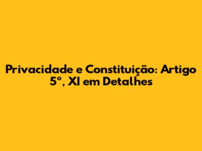 Privacidade e Constituição: Artigo 5º, XI em Detalhes