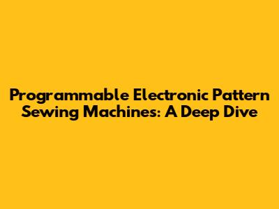Programmable Electronic Pattern Sewing Machines: A Deep Dive