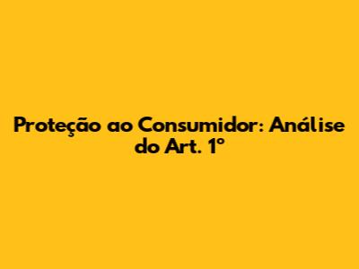 Proteção ao Consumidor: Análise do Art. 1º