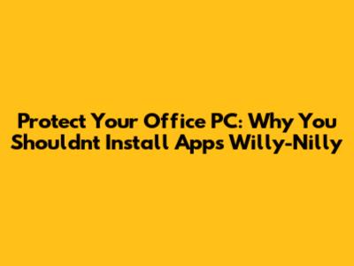 Protect Your Office PC: Why You Shouldn't Install Apps Willy-Nilly