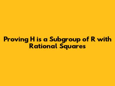 Proving H is a Subgroup of R* with Rational Squares
