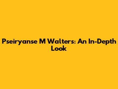 Pseiryanse M Walters: An In-Depth Look