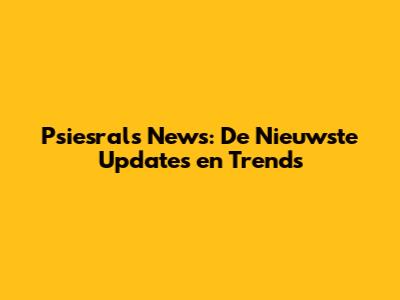 Psiesral's News: De Nieuwste Updates en Trends