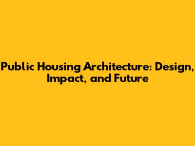 Public Housing Architecture: Design, Impact, and Future