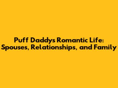 Puff Daddy's Romantic Life: Spouses, Relationships, and Family