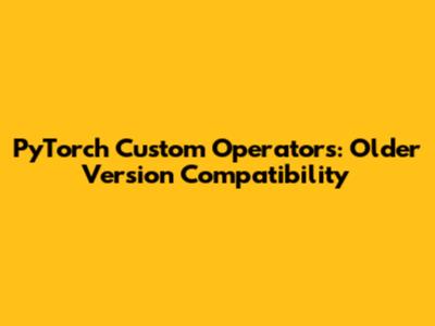 PyTorch Custom Operators: Older Version Compatibility