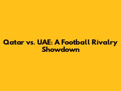 Qatar vs. UAE: A Football Rivalry Showdown