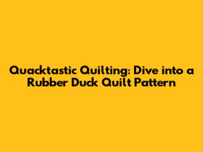 Quacktastic Quilting: Dive into a Rubber Duck Quilt Pattern