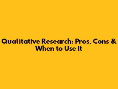 Qualitative Research: Pros, Cons & When to Use It
