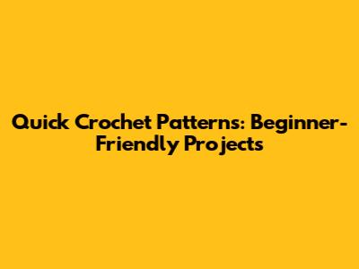 Quick Crochet Patterns: Beginner-Friendly Projects