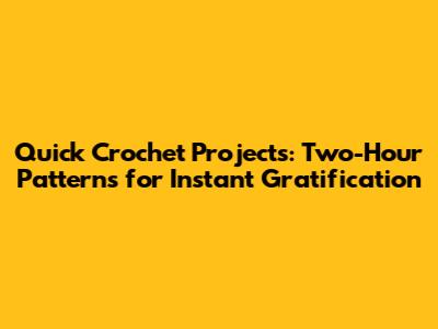 Quick Crochet Projects: Two-Hour Patterns for Instant Gratification