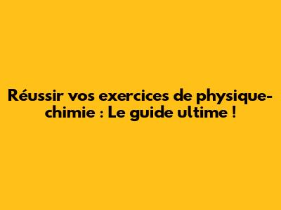 Réussir vos exercices de physique-chimie : Le guide ultime !