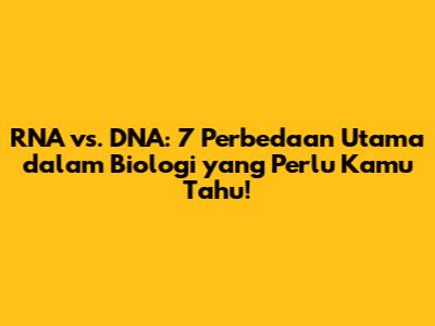 RNA vs. DNA: 7 Perbedaan Utama dalam Biologi yang Perlu Kamu Tahu!