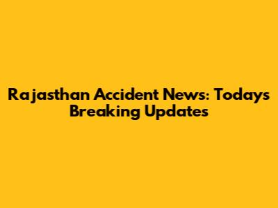 Rajasthan Accident News: Today's Breaking Updates