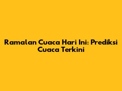 Ramalan Cuaca Hari Ini: Prediksi Cuaca Terkini