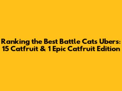 Ranking the Best Battle Cats Ubers: 15 Catfruit & 1 Epic Catfruit Edition