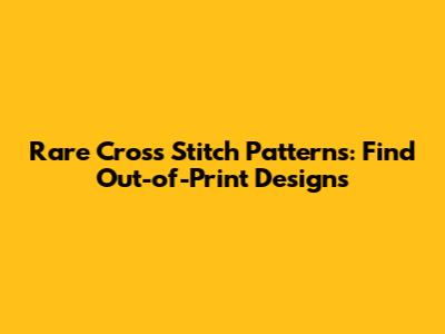 Rare Cross Stitch Patterns: Find Out-of-Print Designs