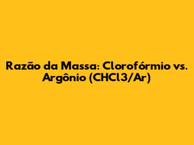 Razão da Massa: Clorofórmio vs. Argônio (CHCl3/Ar)