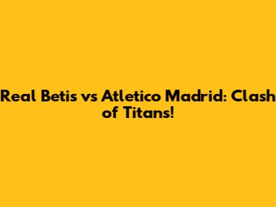 Real Betis vs Atletico Madrid: Clash of Titans!