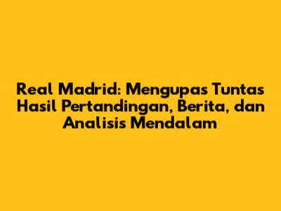Real Madrid: Mengupas Tuntas Hasil Pertandingan, Berita, dan Analisis Mendalam