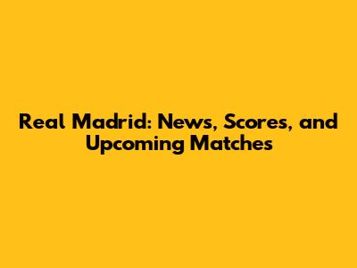 Real Madrid: News, Scores, and Upcoming Matches