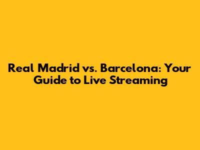 Real Madrid vs. Barcelona: Your Guide to Live Streaming