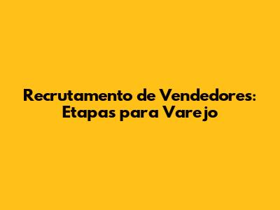 Recrutamento de Vendedores: Etapas para Varejo