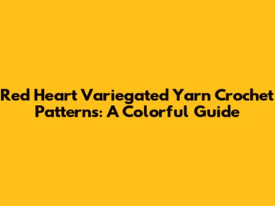 Red Heart Variegated Yarn Crochet Patterns: A Colorful Guide