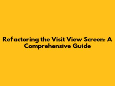 Refactoring the Visit View Screen: A Comprehensive Guide