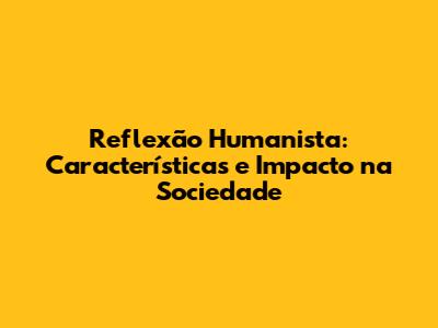 Reflexão Humanista: Características e Impacto na Sociedade