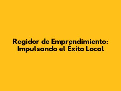 Regidor de Emprendimiento: Impulsando el Éxito Local