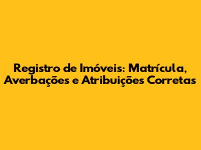Registro de Imóveis: Matrícula, Averbações e Atribuições Corretas