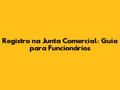 Registro na Junta Comercial: Guia para Funcionários
