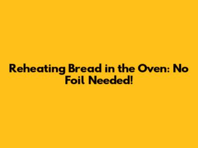 Reheating Bread in the Oven: No Foil Needed!