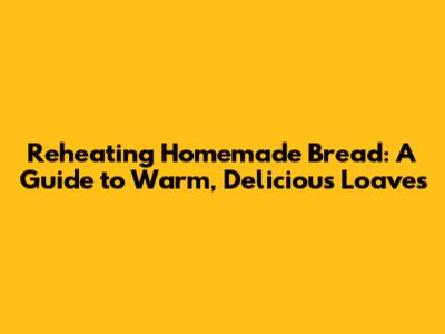 Reheating Homemade Bread: A Guide to Warm, Delicious Loaves