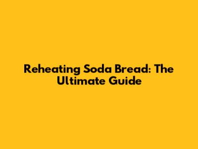 Reheating Soda Bread: The Ultimate Guide