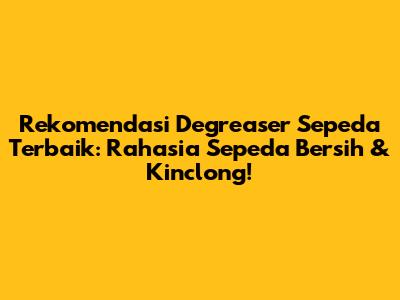 Rekomendasi Degreaser Sepeda Terbaik: Rahasia Sepeda Bersih & Kinclong!