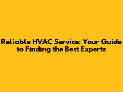 Reliable HVAC Service: Your Guide to Finding the Best Experts