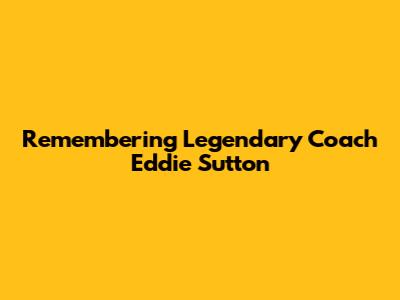 Remembering Legendary Coach Eddie Sutton