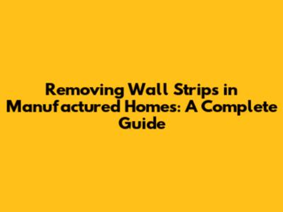 Removing Wall Strips in Manufactured Homes: A Complete Guide
