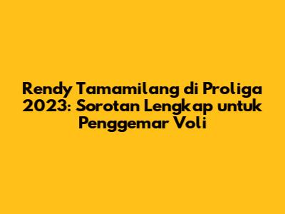Rendy Tamamilang di Proliga 2023: Sorotan Lengkap untuk Penggemar Voli
